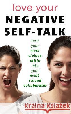 Love Your Negative Self-Talk: practical ways to turn your most vicious critic into your most valued collaborator McFadden, Robert 9781548369132