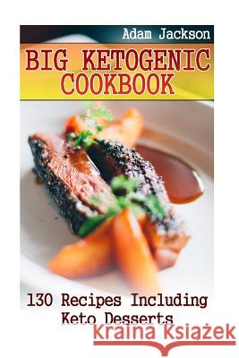 Big Ketogenic Cookbook: 130 Recipes Including Keto Desserts: (Ketogenic Recipes, Ketogenic Cookbook) Adam Jackson 9781548423056