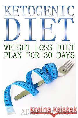 Ketogenic Diet: Weight Loss Diet Plan for 30 Days: (Keto Diet Plan, Low Carb Diet) Adam Jackson 9781548423131
