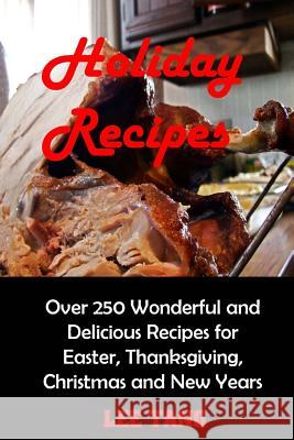 Holiday Recipes: Over 250 Wonderful and Delicious Recipes for Easter, Thanksgiving, Christmas and New Years Lee Tang 9781548423926