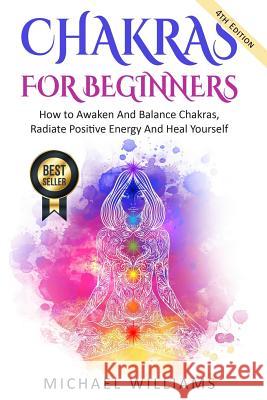 Chakras: Chakras For Beginners - How to Awaken And Balance Chakras, Radiate Positive Energy And Heal Yourself Williams, Michael 9781548444846 Createspace Independent Publishing Platform