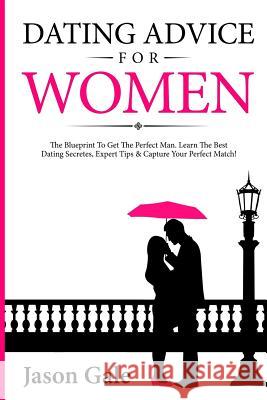 Dating Advice For Women: The Blueprint To Get The Perfect Man. Learn The Best Da Gale, Jason 9781548461829 Createspace Independent Publishing Platform