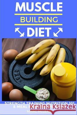Muscle Building Diet: Two Manuscripts: Strength Training Nutrition 101 + Meal Prep Recipe Book Marc McLean 9781548474997 Createspace Independent Publishing Platform