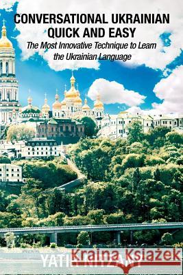 Conversational Ukrainian Quick and Easy: The Most Innovative Technique to Learn the Ukrainian Language. For Beginners, Intermediate, and Advanced Speakers Yatir Nitzany 9781548475383