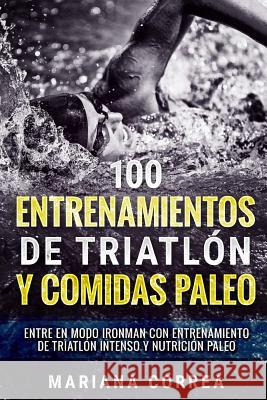 100 ENTRENAMIENTOS DE TRIATLON y COMIDAS PALEO: ENTRE EN MODO IRONMAN CON ENTRENAMIENTO DE TRIATLON INTENSO y NUTRICION PALEO Correa, Mariana 9781548506728