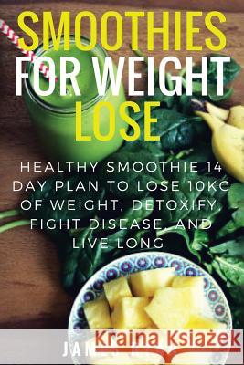 Smoothies For Weight Loss: Healthy Smoothie 14 Day Plan to Lose 10kg of Weight, Detoxify, Fight Disease, and Live Long James Ryan 9781548549312