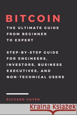Bitcoin: The Ultimate Guide From Beginner To Expert: Step-by-Step Guide for Engineers, Investors, Business Executives and Non-t Hayen, Richard 9781548550622 Createspace Independent Publishing Platform