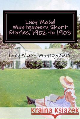 Lucy Maud Montgomery Short Stories, 1902 to 1903 Lucy Maud Montgomery 9781548560898