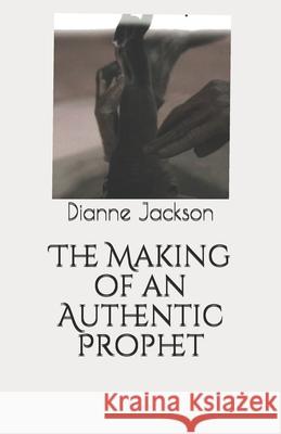 The Making of an Authentic Prophet Dianne Jackson 9781548629687 Createspace Independent Publishing Platform