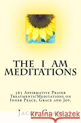 The I Am Meditations: 365 Affirmative Prayer Treatments/Meditations on Inner Peace, Grace and Joy. Jacob Glass 9781548682248 Createspace Independent Publishing Platform