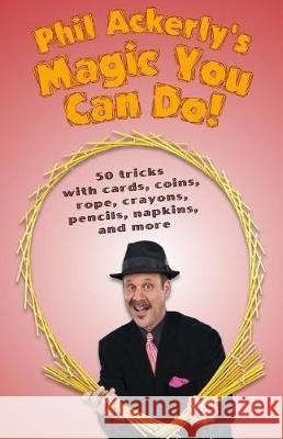 Phil Ackerly's Magic You Can Do: 50 tricks with cards, coins, rope, crayons, pencils, napkins, and more McMahan, Greg 9781548711856