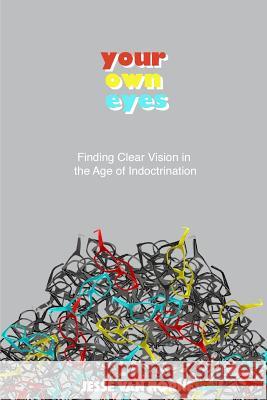 Your Own Eyes: Finding Clear Vision in the Age of Indoctrination Jesse Va 9781548820978