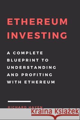 Ethereum Investing: A Complete Blueprint to Understanding and Profiting with Eth: Getting Rich from Blockchain Cryptocurrencies Richard Hayen 9781548823313 Createspace Independent Publishing Platform
