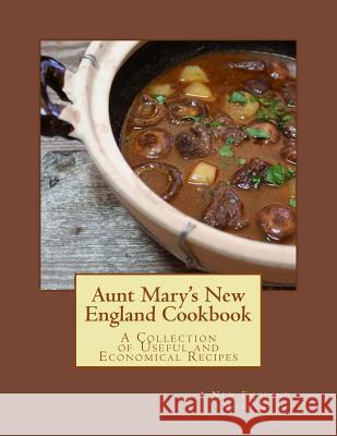 Aunt Mary's New England Cookbook: A Collection of Useful and Economical Recipes A. New England Mother Miss Georgia Goodblood 9781548844479 Createspace Independent Publishing Platform