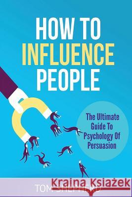 How To Influence People: The Ultimate Guide To Psychology Of Persuasion Shepherd, Tom 9781548871307 Createspace Independent Publishing Platform