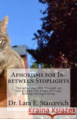 Aphorisms for In-between Stoplights: Thoughts that flit through my brain when I'm alone driving/hiking/sitting/biking Starcevich, Lara E. 9781548962593