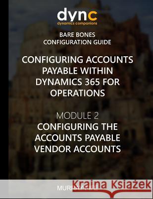 Configuring Accounts Payable within Dynamics 365 for Operations: Module 1: Configuring the Accounts Payable Vendor Accounts Murray Fife 9781548976583