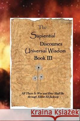 The Sapiential Discourses Universal Wisdom, Book III Elliott Eli Jackson 9781549620096 Independently Published