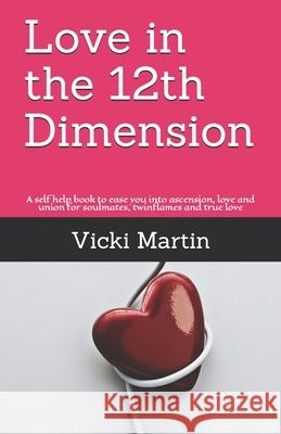 Love in the 12th Dimension: A self help book to ease you into ascension, love and union for soulmates, twinflames and true love Vicki Elizabeth Martin 9781549643088