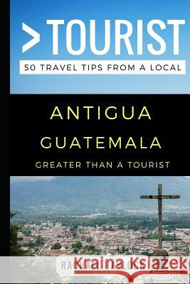 Greater Than a Tourist - Antigua Guatemala: 50 Travel Tips from a Local Greater Than a. Tourist Rachael Haylock 9781549680380 Independently Published