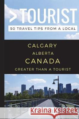 Greater Than a Tourist - Calgary Alberta Canada: 50 Travel Tips from a Local Greater Than a. Tourist Jesse Bereta 9781549687747 Independently Published