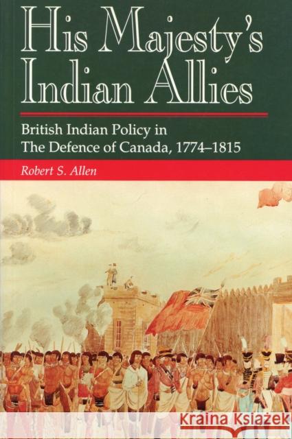 His Majesty's Indian Allies: British Indian Policy in the Defence of Canada, 1774-1815 Allen, Robert S. 9781550021844 Dundurn Press