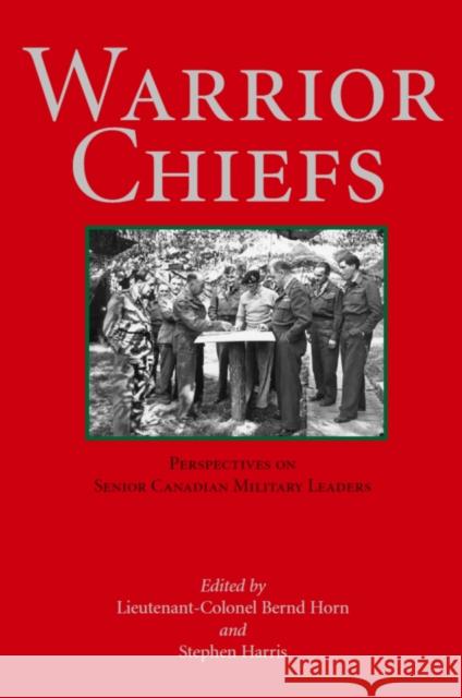 Warrior Chiefs: Perspectives on Senior Canadian Military Leaders Bernd Horn Stephen John Harris LT -Col Bernd Horn 9781550023510 Dundurn Press