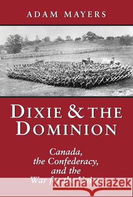 Dixie & the Dominion: Canada, the Confederacy, and the War for the Union Adam Mayers 9781550024685 Dundurn Group