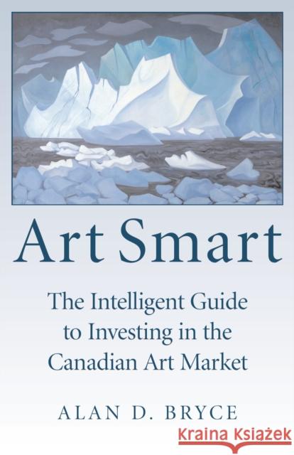 Art Smart: The Intelligent Guide to Investing in the Canadian Art Market Alan D. Bryce 9781550026764 Dundurn Press