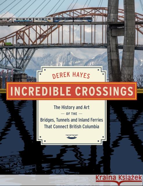 Incredible Crossings: The History and Art of the Bridges, Tunnels and Ferries That Connect British Columbia Derek Hayes 9781550179903 Harbour Publishing