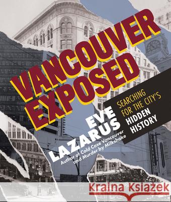 Vancouver Exposed: Searching for the City's Hidden History Eve Lazarus 9781551528298 Arsenal Pulp Press