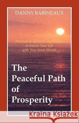 The Peaceful Path of Prosperity: Practical and Spiritual Approaches to Enrich Your Life with Your Inner Wealth Babineaux, Danny 9781552129920 Trafford Publishing