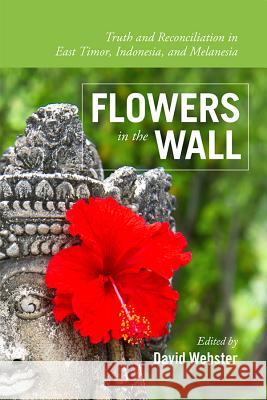 Flowers in the Wall: Truth and Reconciliation in Timor-Leste, Indonesia, and Melanesia David Webster 9781552389546