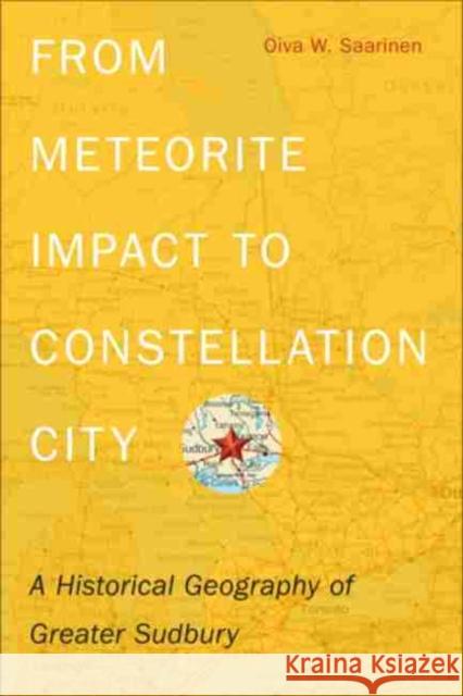 From Meteorite Impact to Constellation City: A Historical Geography of Greater Sudbury Saarinen, Oiva W. 9781554588374 Wilfrid Laurier University Press