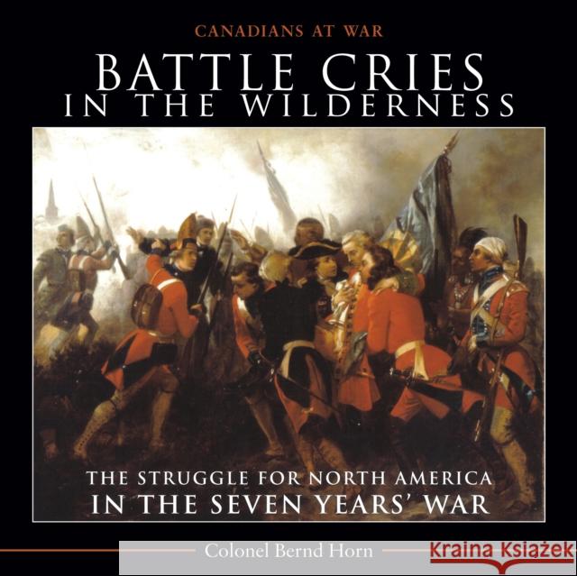 Battle Cries in the Wilderness: The Struggle for North America in the Seven Years' War Horn, Bernd 9781554889198