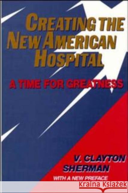 Creating the New American Hospital: A Time for Greatness Sherman, V. Clayton 9781555425142 Jossey-Bass