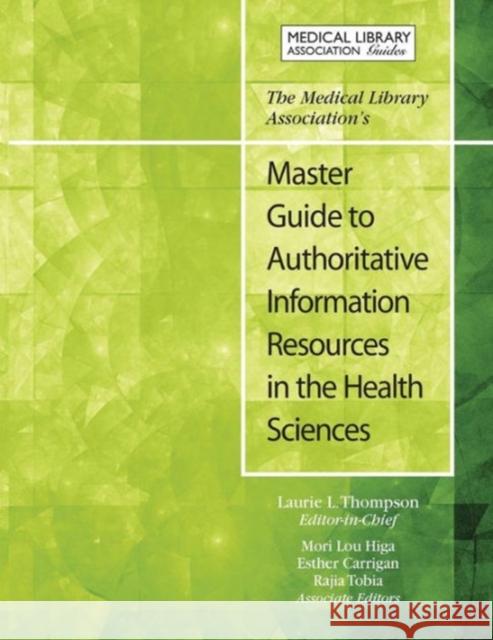 The Medical Library Association's Master Guide to Authoritative Information Resources in the Health Sciences Esther Carrigan Laurie Thompson Mori Higa 9781555709570 Neal-Schuman Publishers