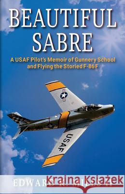 Beautiful Sabre: A USAF Pilot's Memoir of Gunnery School and Flying the Storied F-86 F Edward K. Mill 9781555718664