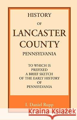History of Lancaster County, to which is Prefixed a Brief Sketch of the Early History of Pennsylvania I. Daniel Rupp 9781556132957