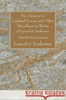 Two Answers to Cardinal Perron, and Other Miscellaneous Works of Lancelot Andrewes, Sometime Lord Bishop of Winchester Lancelot Andrewes Henry Isaacson 9781556350474 Wipf & Stock Publishers
