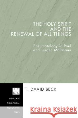 The Holy Spirit and the Renewal of All Things: Pneumatology in Paul and Jurgen Moltmann T. David Beck 9781556351020 Pickwick Publications