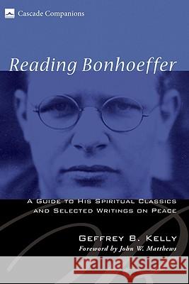 Reading Bonhoeffer: A Guide to His Spiritual Classics and Selected Writings on Peace Geffrey B. Kelly John W. Matthews 9781556352362 Cascade Books