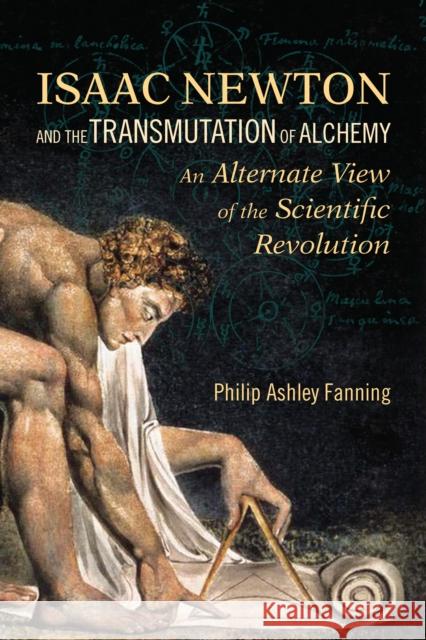 Isaac Newton and the Transmutation of Alchemy: An Alternative View of the Scientific Revolution Philip Ashley Fanning 9781556437724 North Atlantic Books