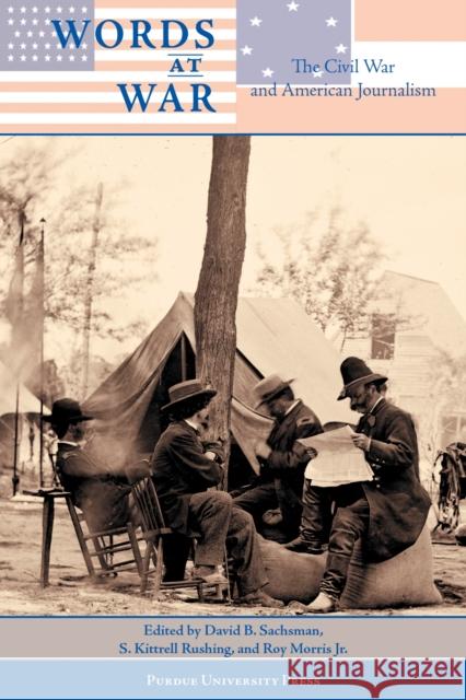 Words at War: The Civil War and American Journalism David Sachsman S. Kitrell Rushing Roy, Jr. Morris 9781557534941 Purdue University Press
