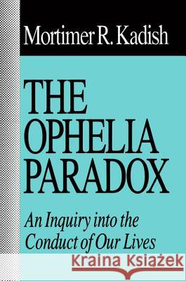 The Ophelia Paradox: An Inquiry Into the Conduct of Our Lives Mortimer R. Kadish 9781560001621 Transaction Publishers
