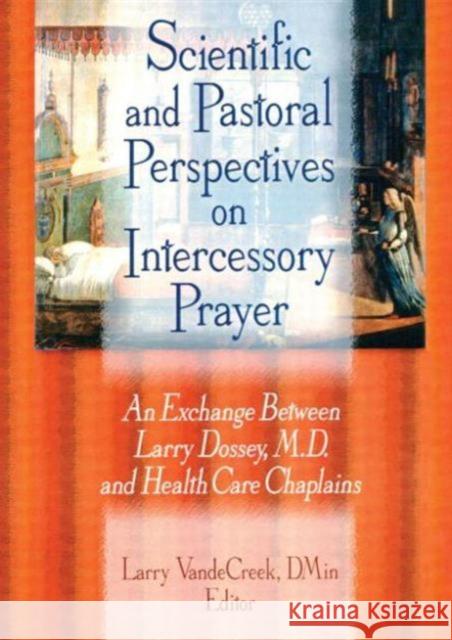 Scientific and Pastoral Perspectives on Intercessory Prayer : An Exchange Between Larry Dossey, MD, and Health Care Chaplains Larry Dossey Larry Vandecreek 9781560231134 Haworth Press