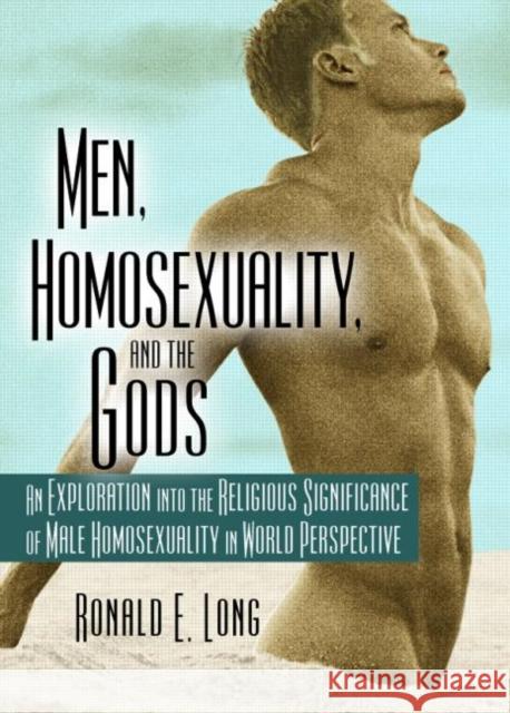Men, Homosexuality, and the Gods : An Exploration into the Religious Significance of Male Homosexuality in World Perspective Ronald E. Long 9781560231516 Haworth Press