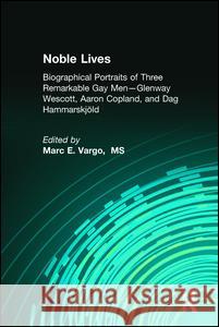 Noble Lives: Biographical Portraits of Three Remarkable Gay Men--Glenway Wescott, Aaron Copland, and Dag Ham Marc E. Vargo 9781560232940 Routledge