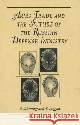 Arms, Trade & the Future of the Russian Defense Industry V Khrutsky, T Latypov 9781560722137 Nova Science Publishers Inc