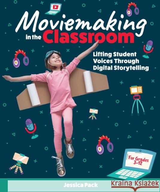 Moviemaking in the Classroom: Lifting Student Voices Through Digital Storytelling Jessica Pack 9781564849281 International Society for Technology in Educa